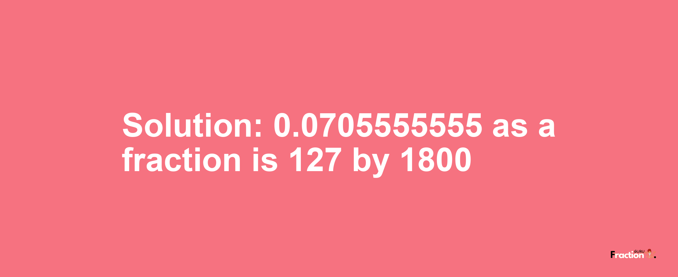 Solution:0.0705555555 as a fraction is 127/1800